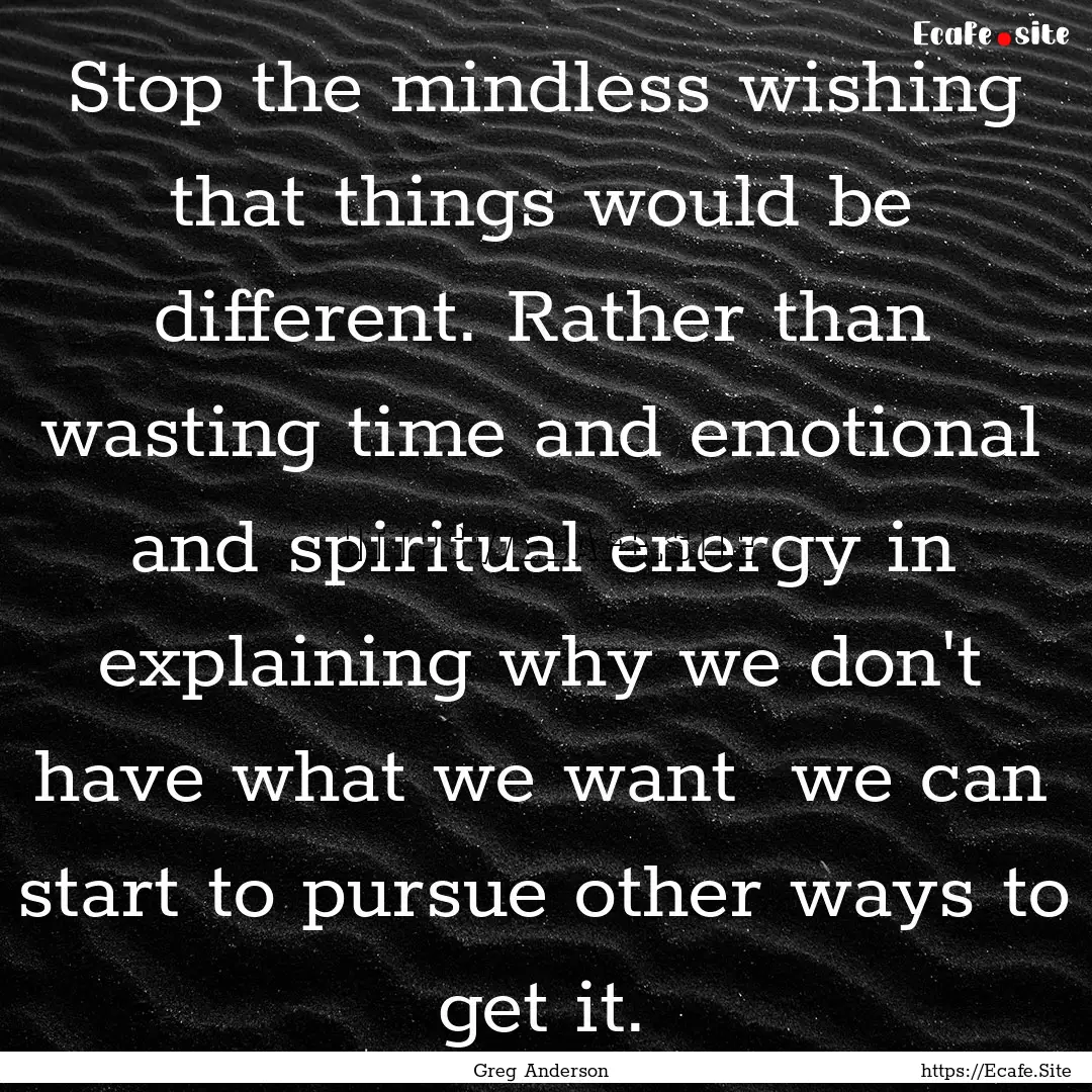 Stop the mindless wishing that things would.... : Quote by Greg Anderson