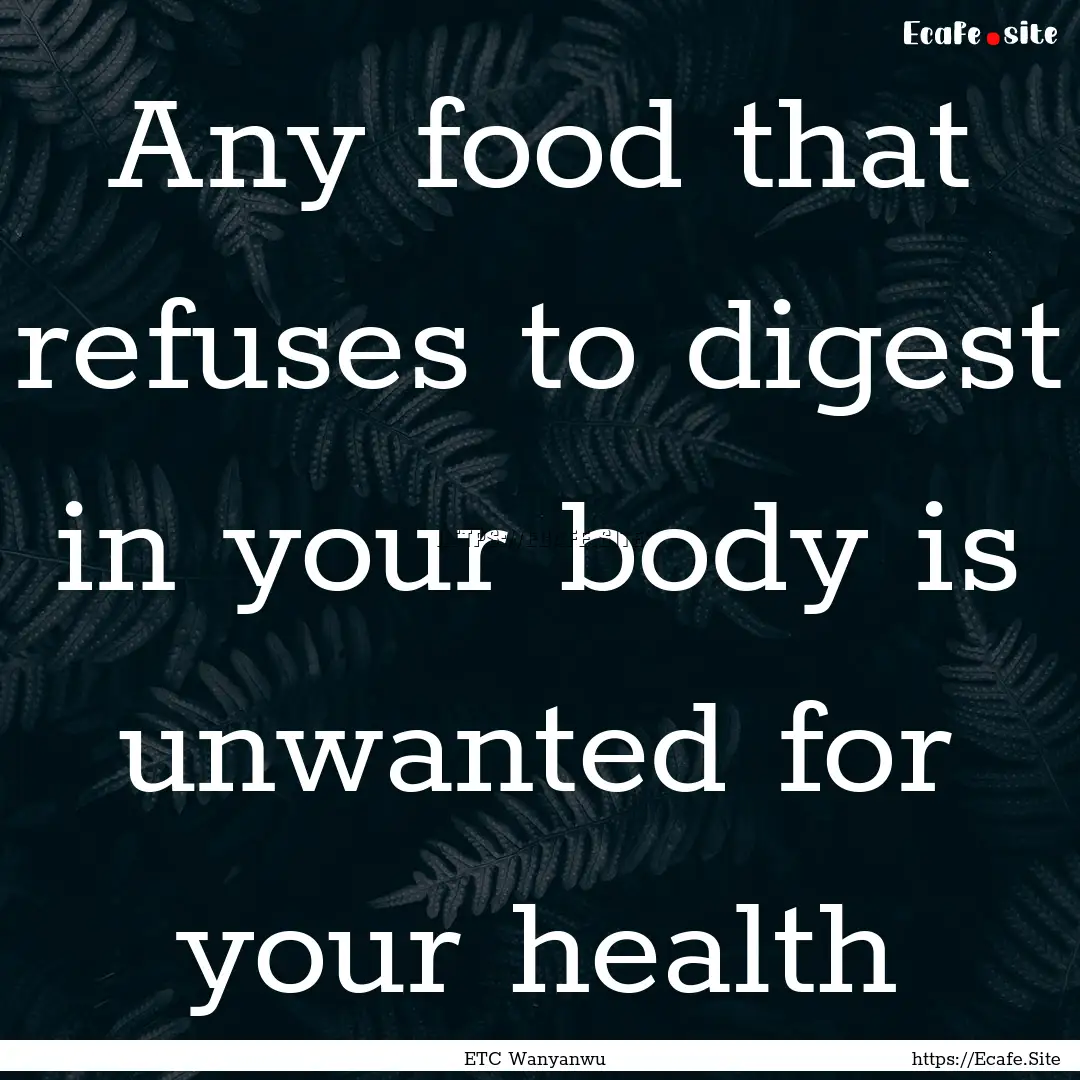 Any food that refuses to digest in your body.... : Quote by ETC Wanyanwu