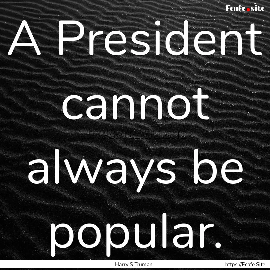 A President cannot always be popular. : Quote by Harry S Truman