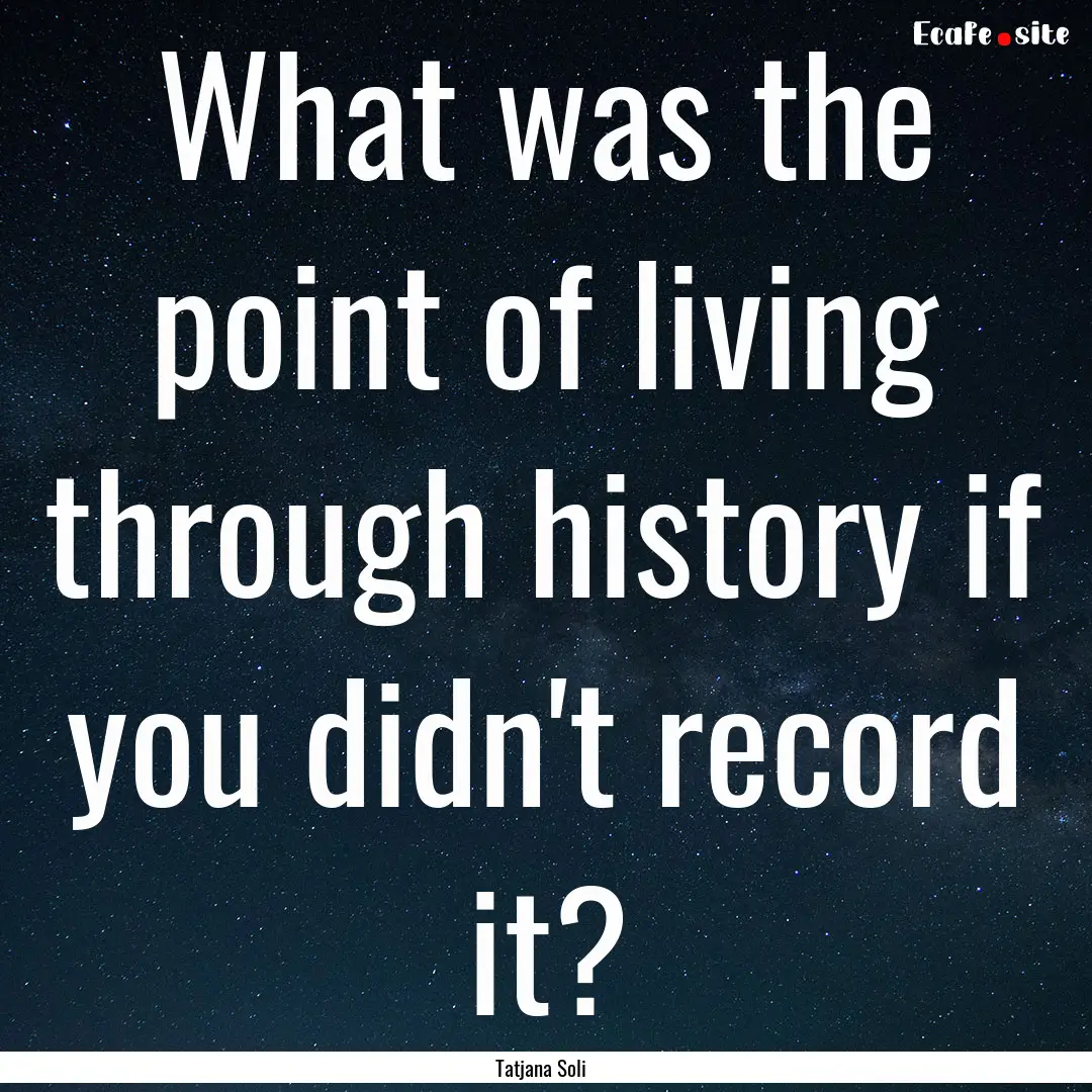 What was the point of living through history.... : Quote by Tatjana Soli