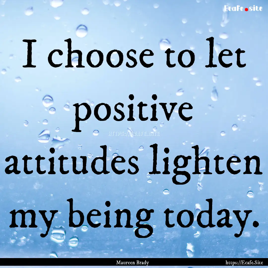 I choose to let positive attitudes lighten.... : Quote by Maureen Brady