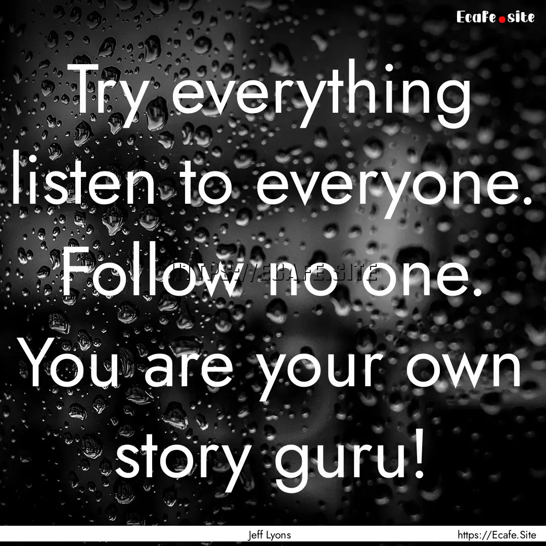 Try everything listen to everyone. Follow.... : Quote by Jeff Lyons