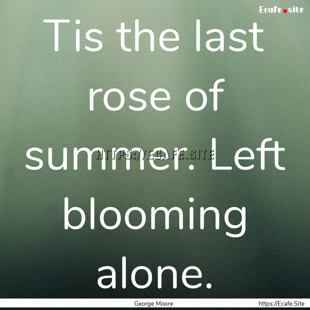 Tis the last rose of summer. Left blooming.... : Quote by George Moore