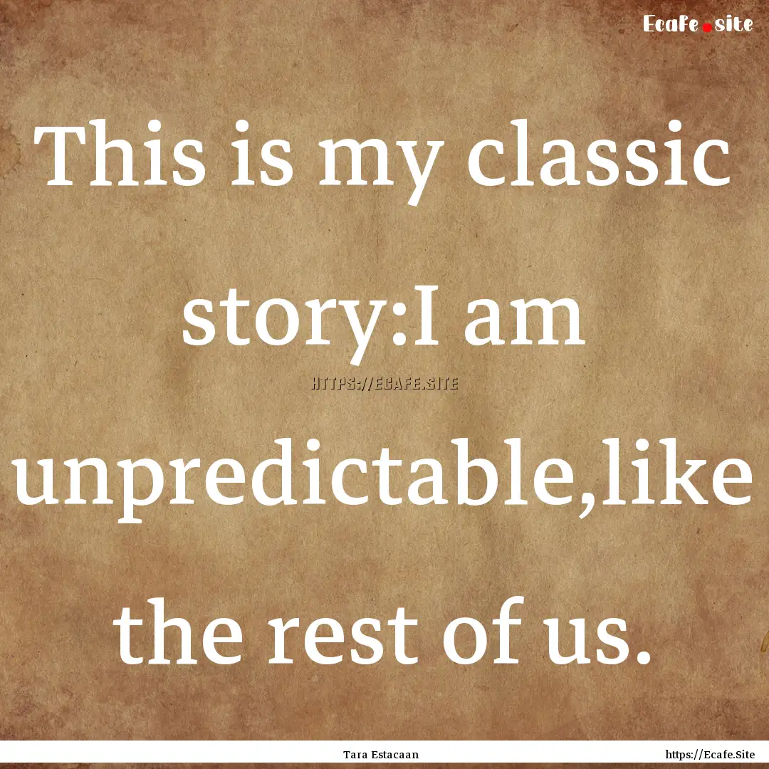 This is my classic story:I am unpredictable,like.... : Quote by Tara Estacaan