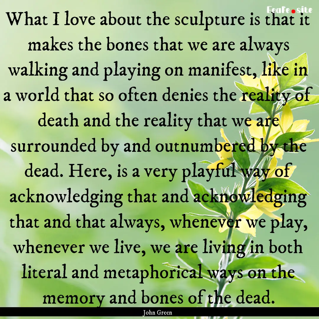 What I love about the sculpture is that it.... : Quote by John Green