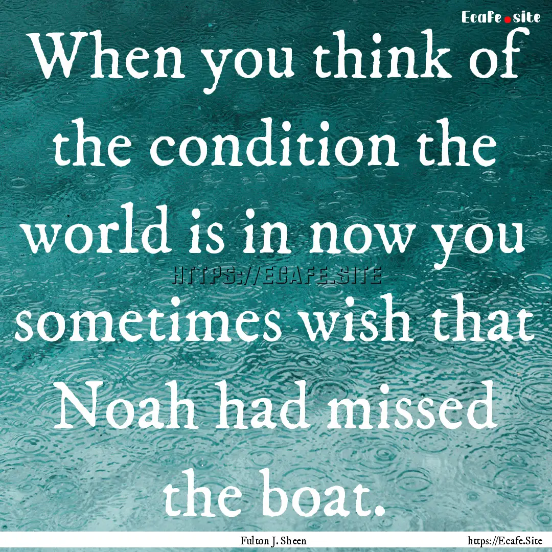 When you think of the condition the world.... : Quote by Fulton J. Sheen