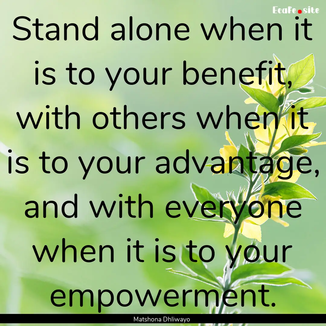 Stand alone when it is to your benefit, with.... : Quote by Matshona Dhliwayo