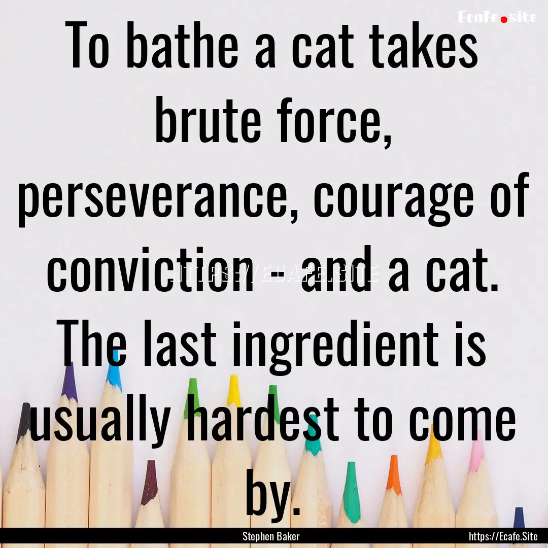 To bathe a cat takes brute force, perseverance,.... : Quote by Stephen Baker