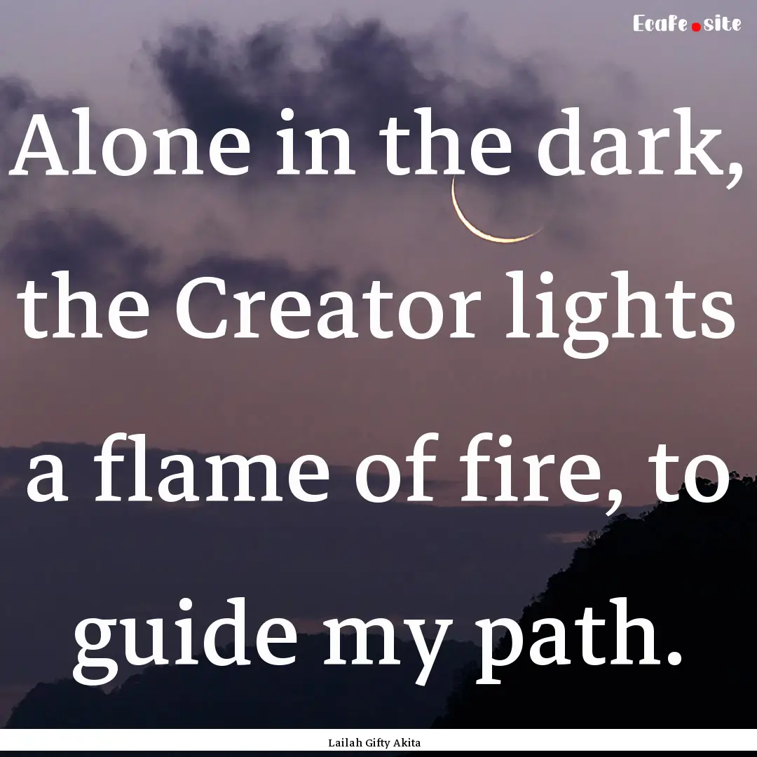 Alone in the dark, the Creator lights a flame.... : Quote by Lailah Gifty Akita