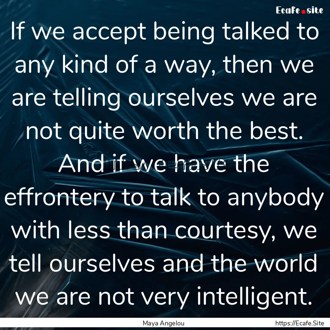 If we accept being talked to any kind of.... : Quote by Maya Angelou