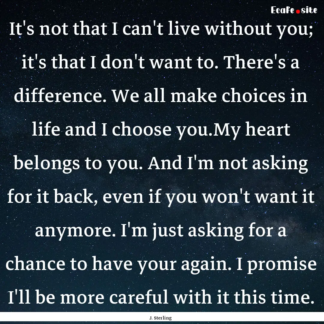 It's not that I can't live without you; it's.... : Quote by J. Sterling