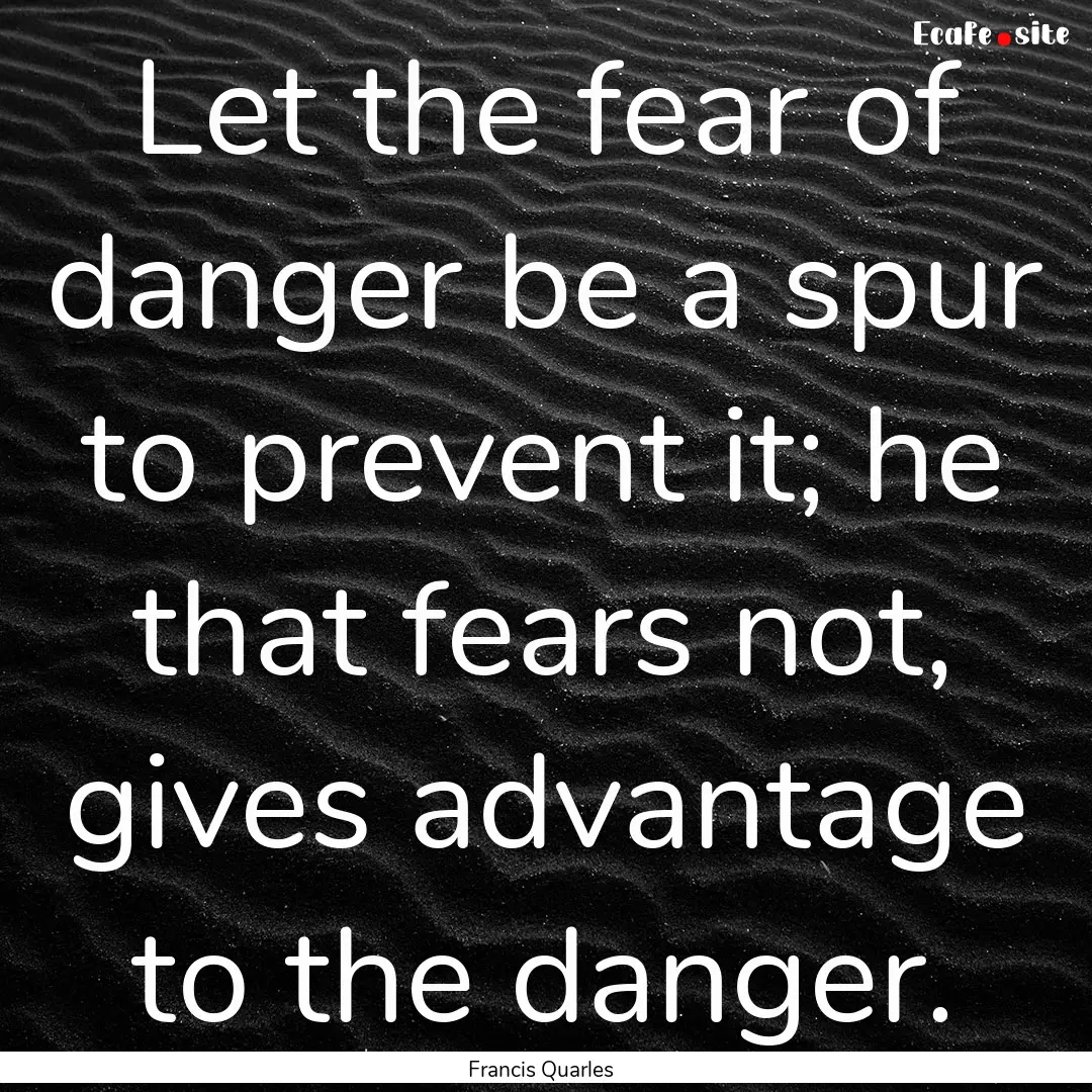 Let the fear of danger be a spur to prevent.... : Quote by Francis Quarles