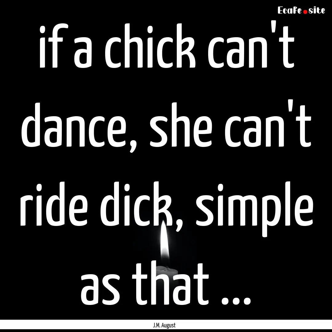 if a chick can't dance, she can't ride dick,.... : Quote by J.M. August