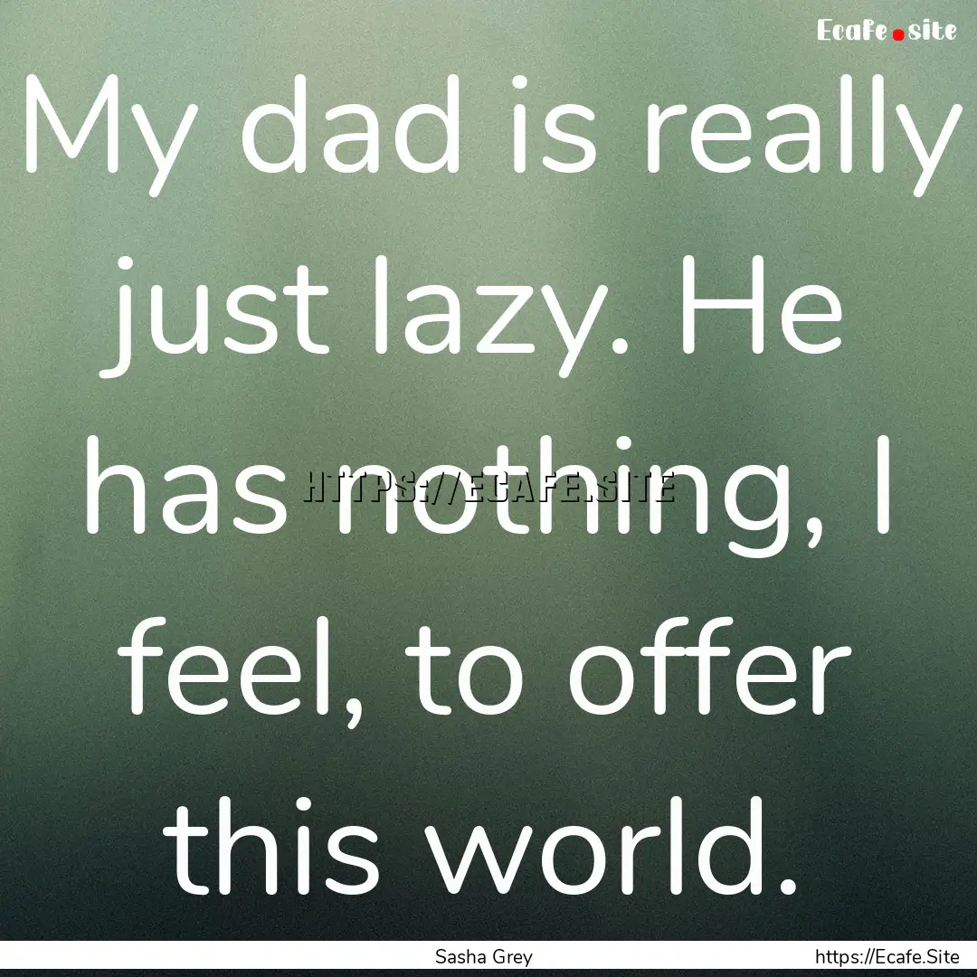 My dad is really just lazy. He has nothing,.... : Quote by Sasha Grey