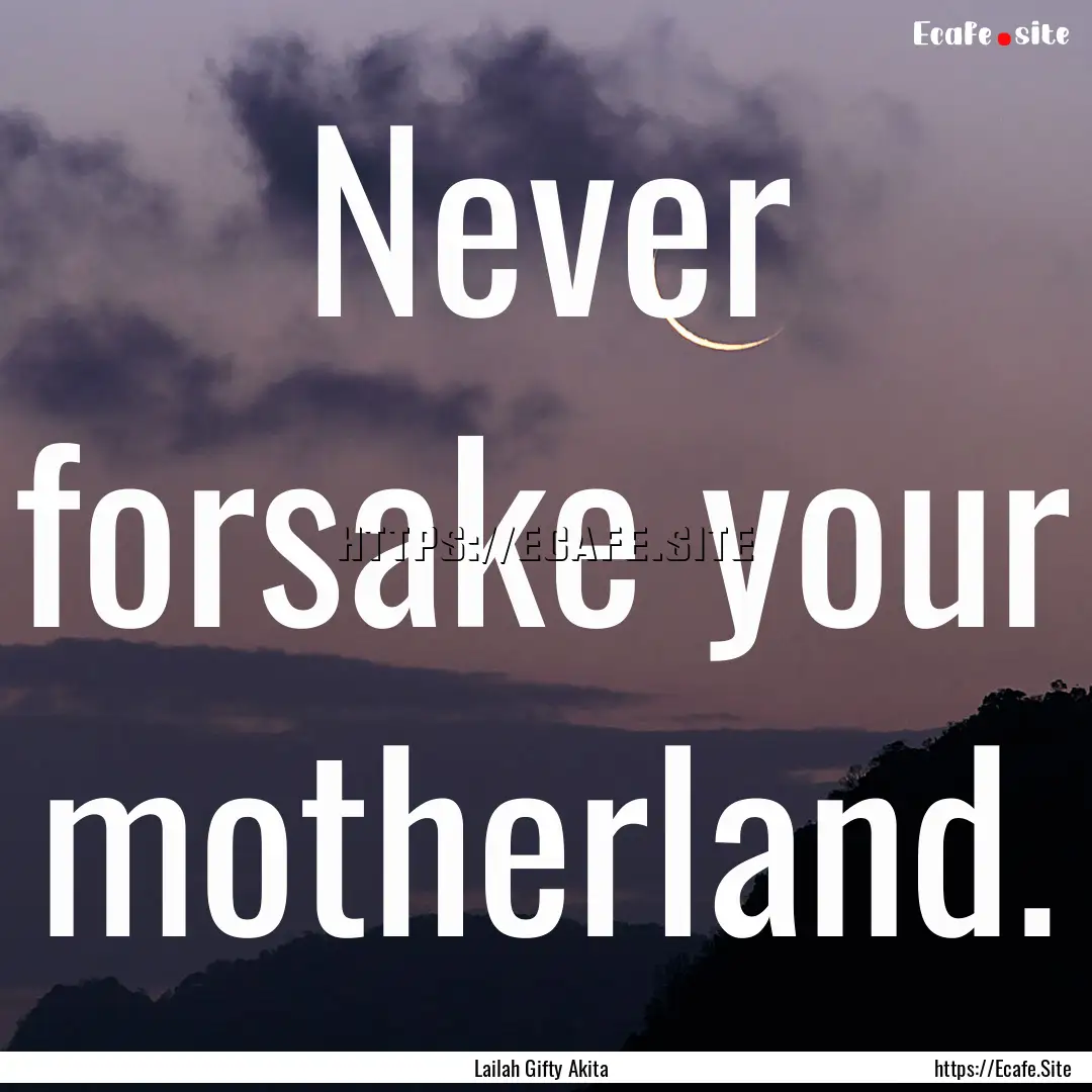 Never forsake your motherland. : Quote by Lailah Gifty Akita