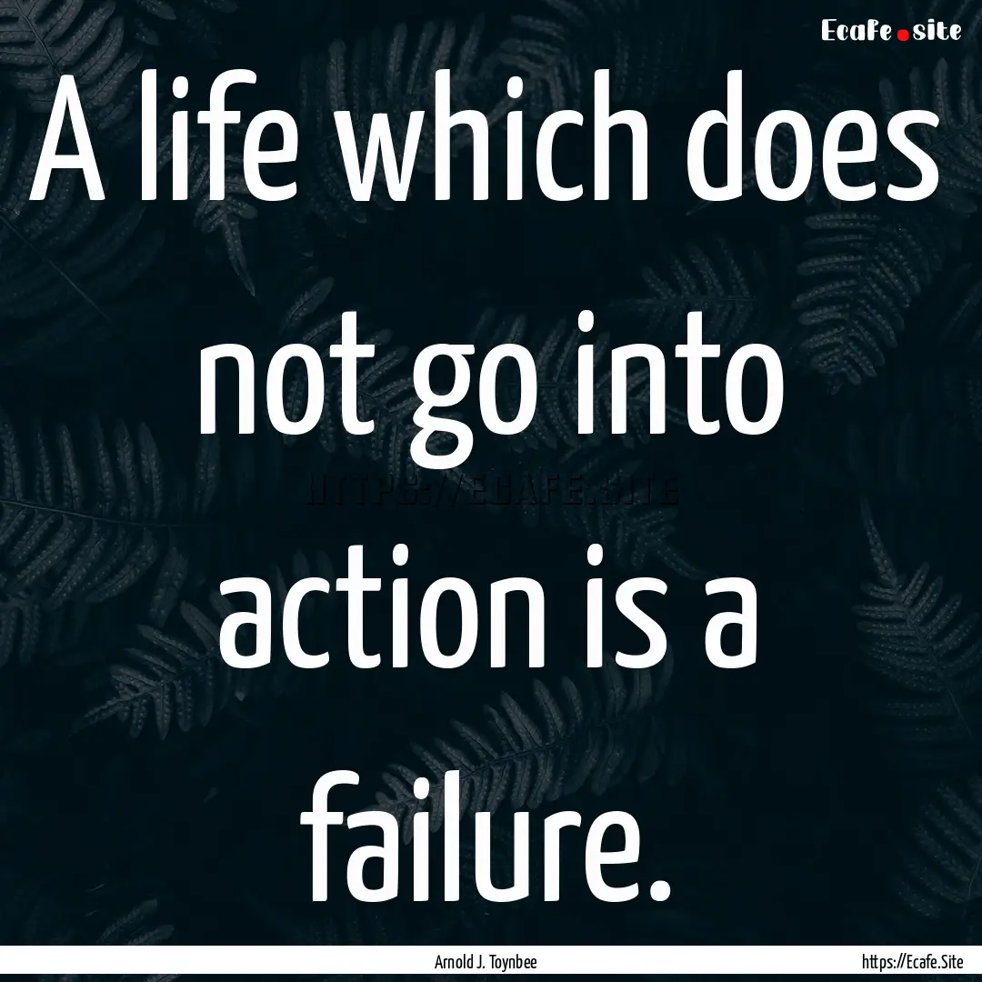 A life which does not go into action is a.... : Quote by Arnold J. Toynbee