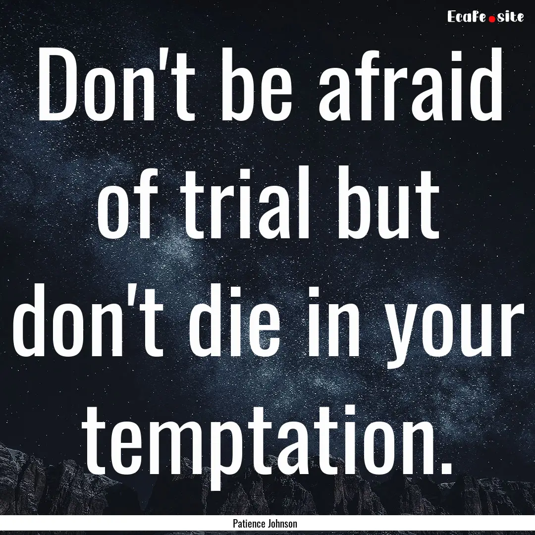 Don't be afraid of trial but don't die in.... : Quote by Patience Johnson