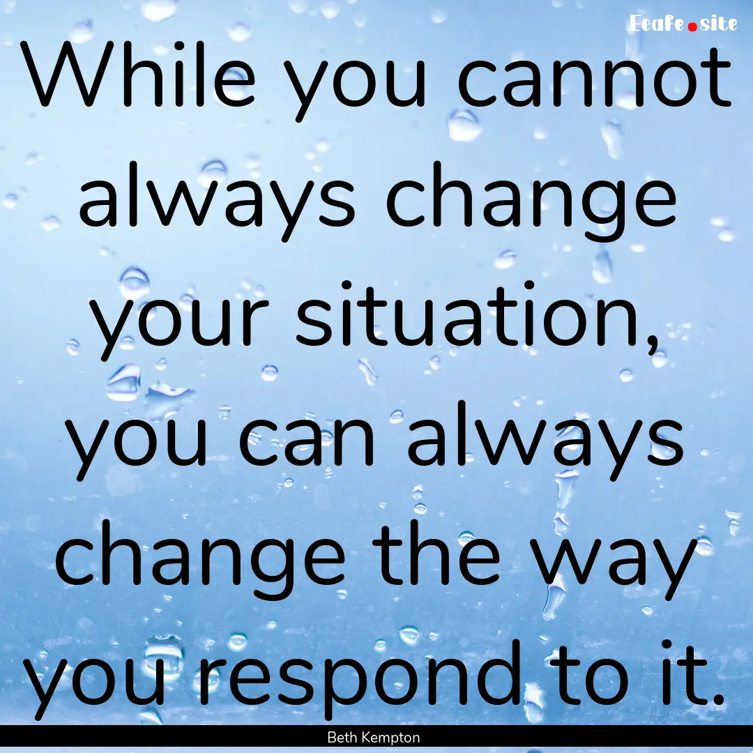 While you cannot always change your situation,.... : Quote by Beth Kempton