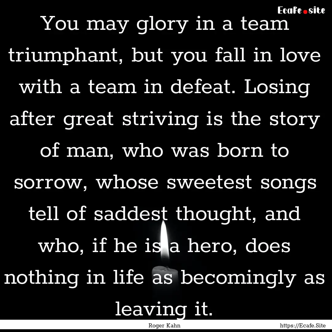 You may glory in a team triumphant, but you.... : Quote by Roger Kahn