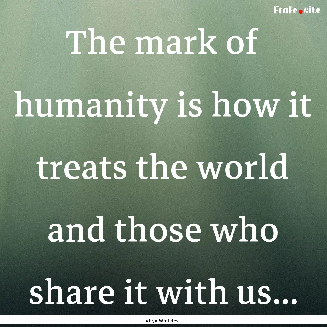 The mark of humanity is how it treats the.... : Quote by Aliya Whiteley