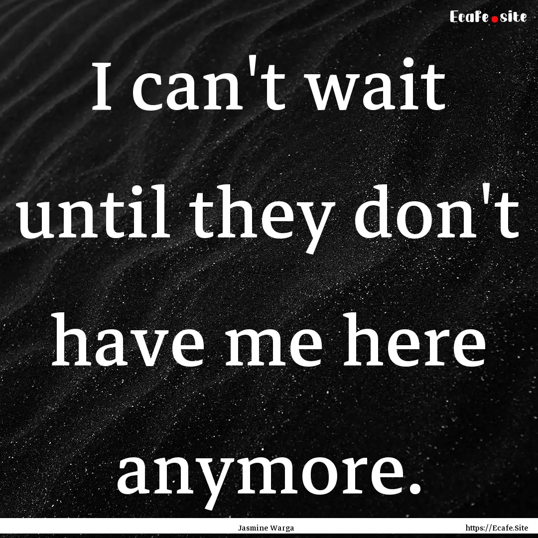 I can't wait until they don't have me here.... : Quote by Jasmine Warga