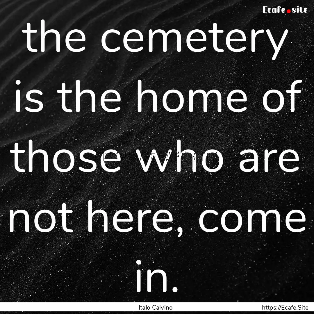 the cemetery is the home of those who are.... : Quote by Italo Calvino