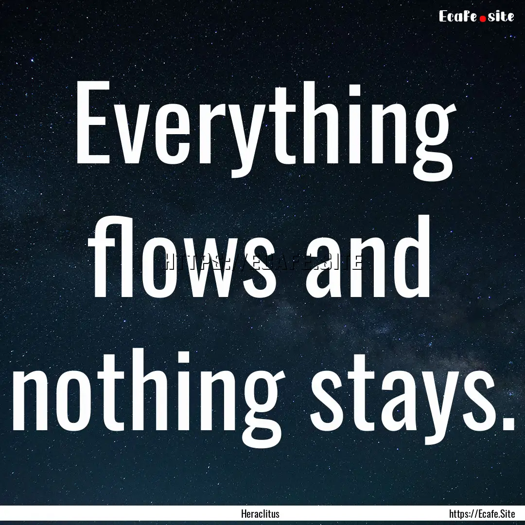 Everything flows and nothing stays. : Quote by Heraclitus