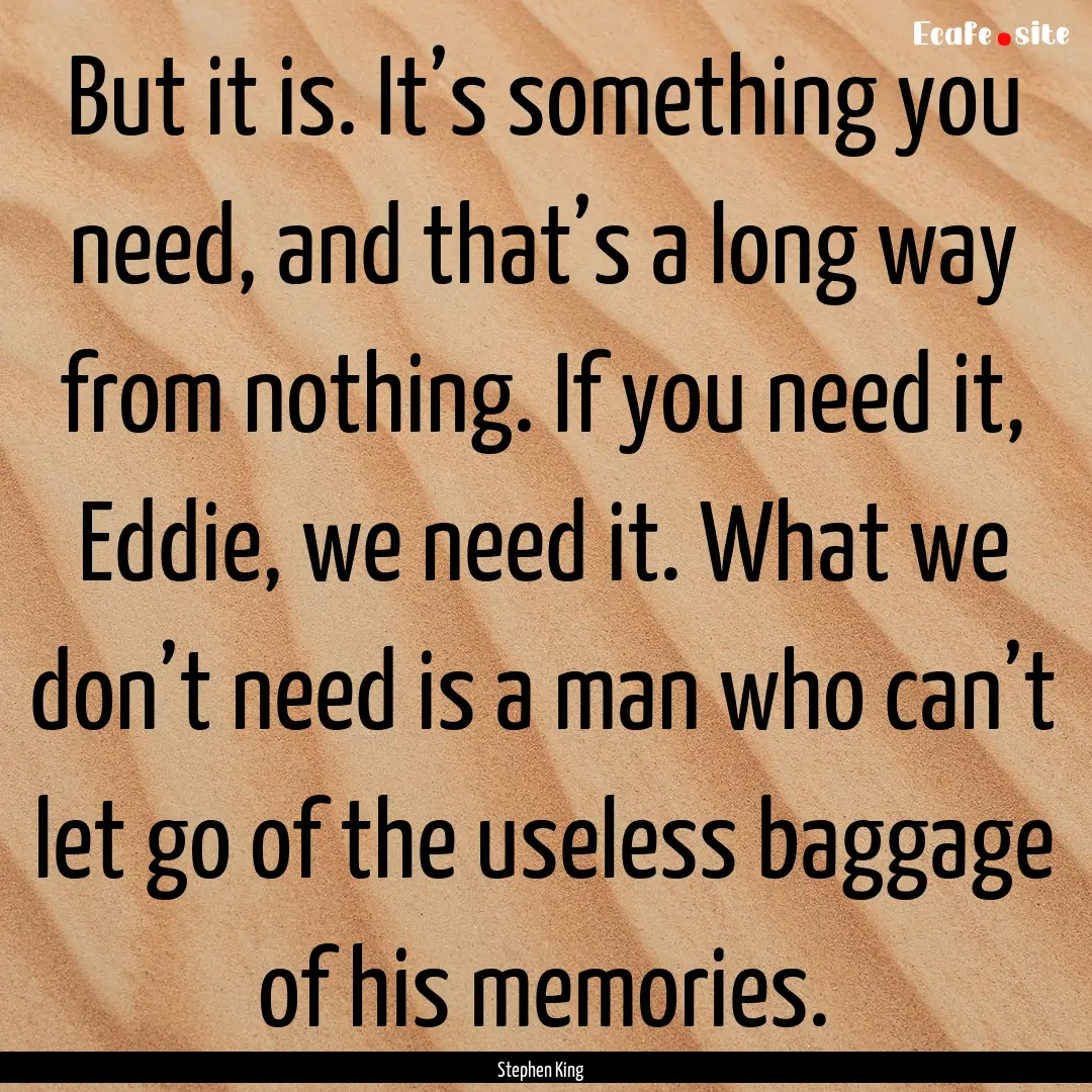 But it is. It’s something you need, and.... : Quote by Stephen King