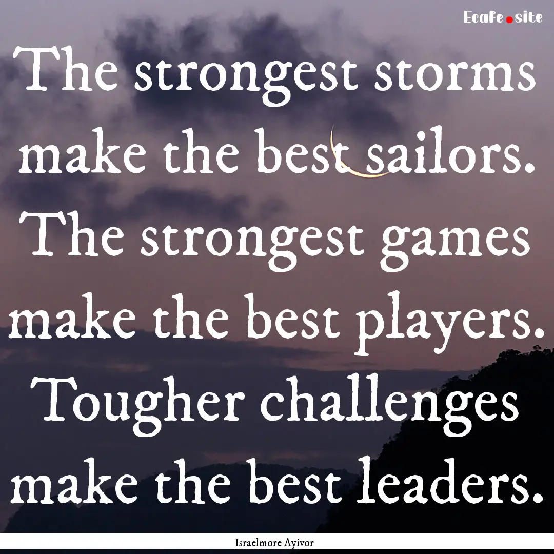 The strongest storms make the best sailors..... : Quote by Israelmore Ayivor