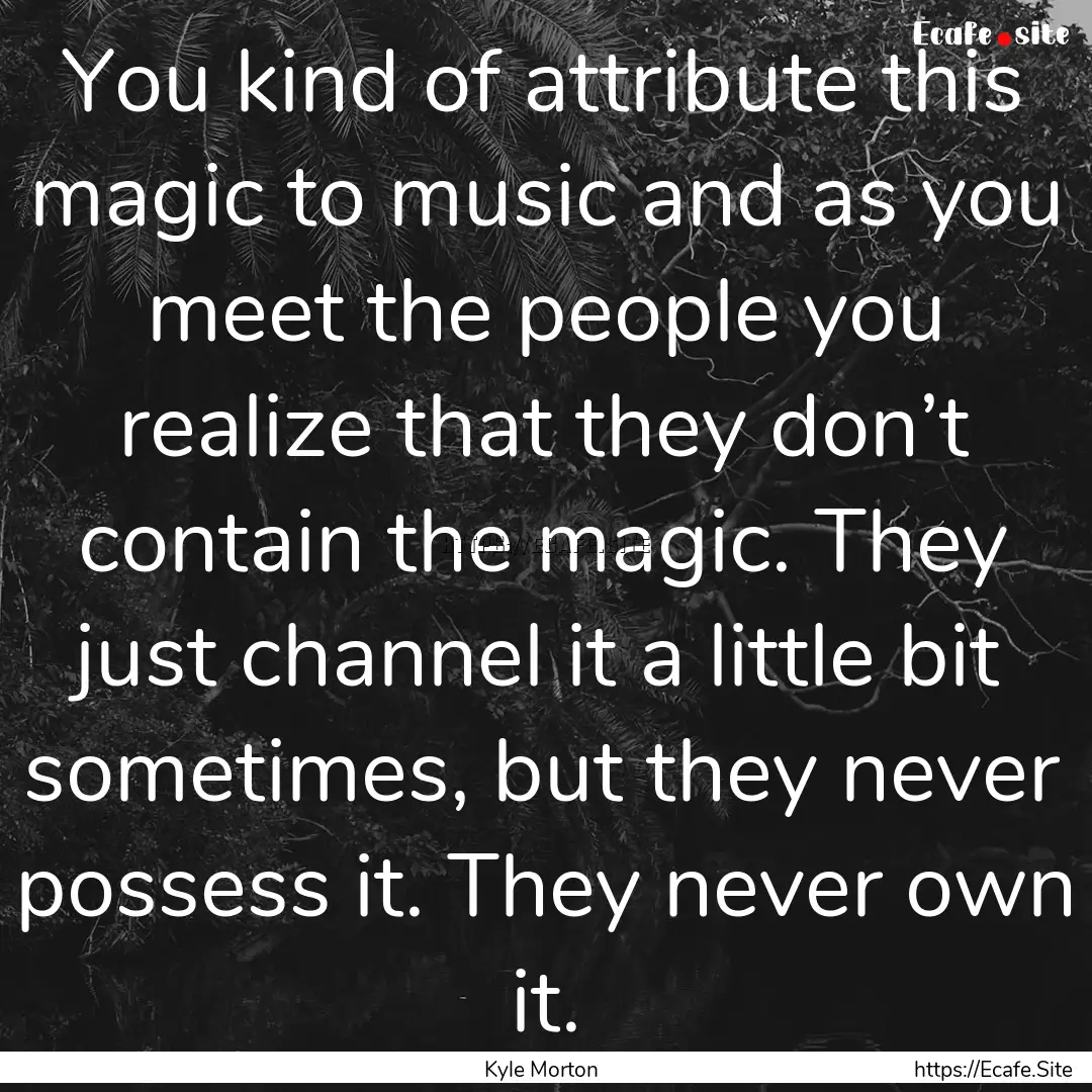 You kind of attribute this magic to music.... : Quote by Kyle Morton