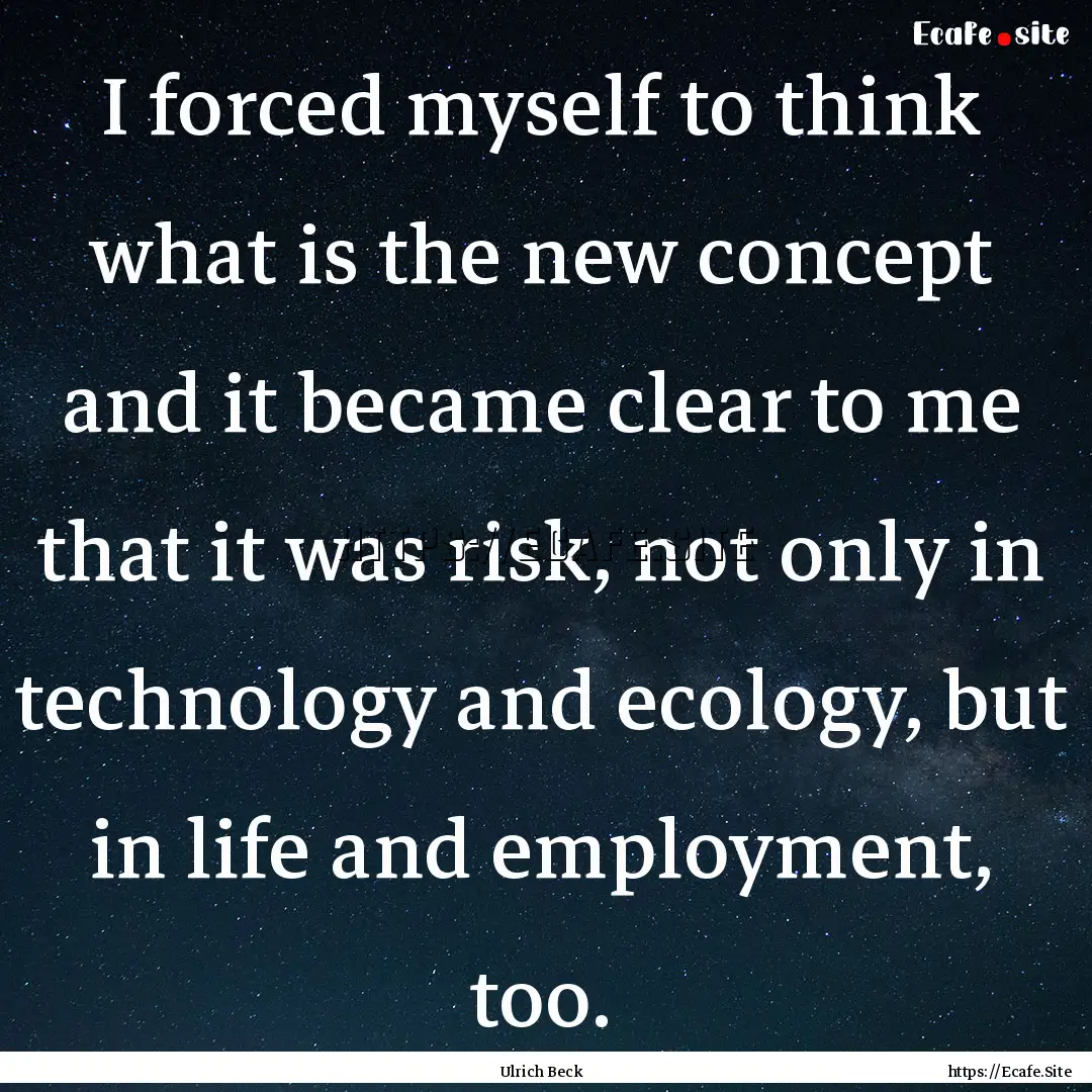 I forced myself to think what is the new.... : Quote by Ulrich Beck