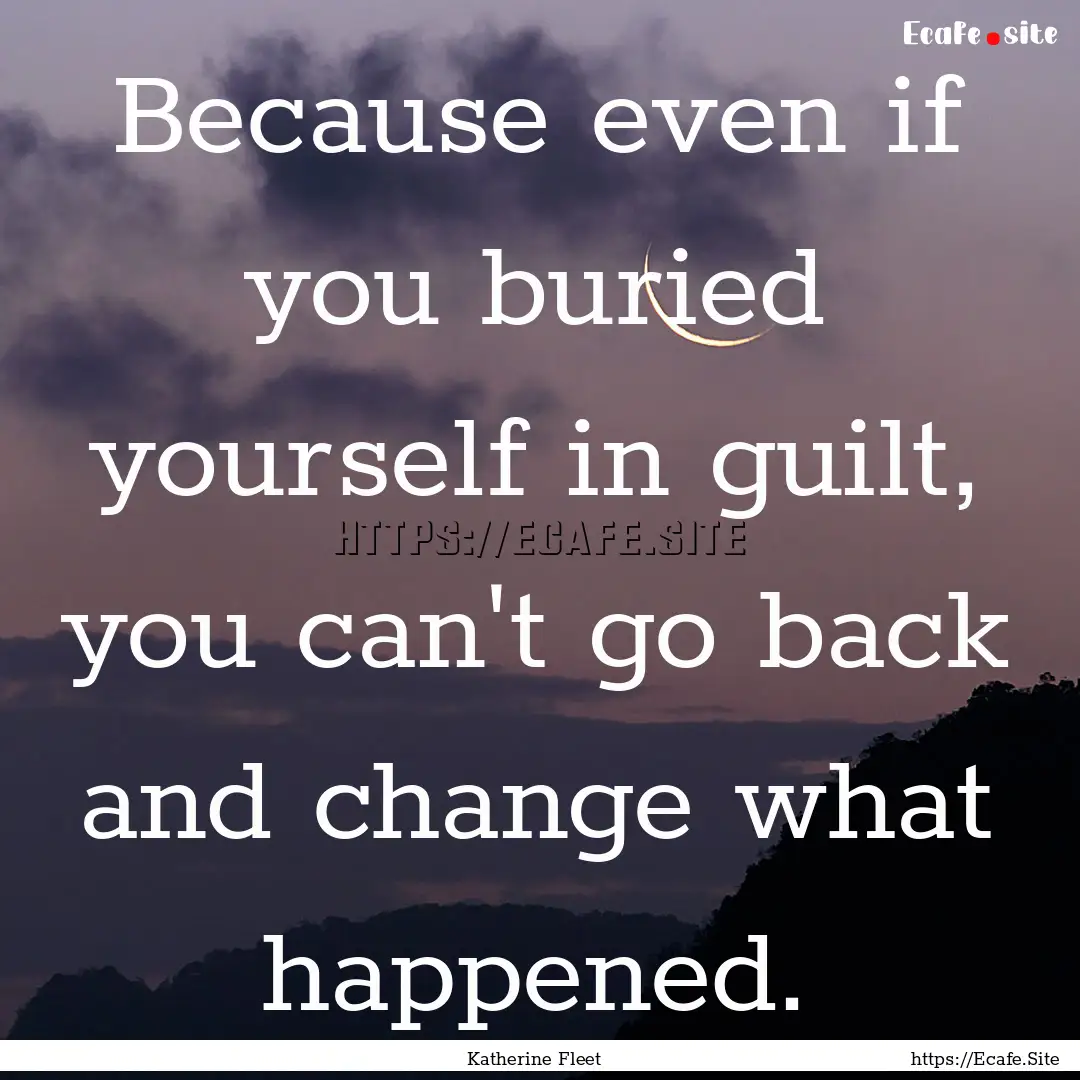 Because even if you buried yourself in guilt,.... : Quote by Katherine Fleet