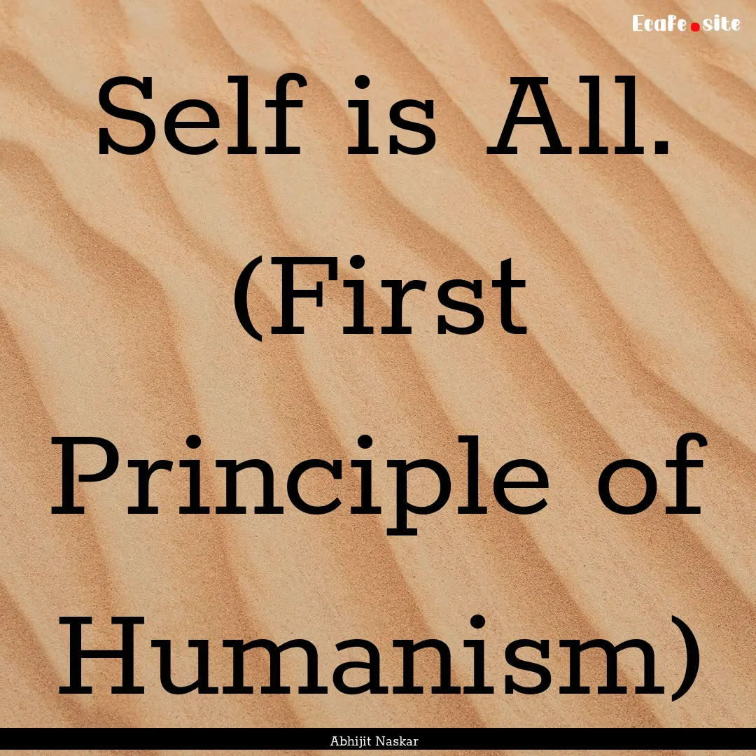 Self is All. (First Principle of Humanism).... : Quote by Abhijit Naskar