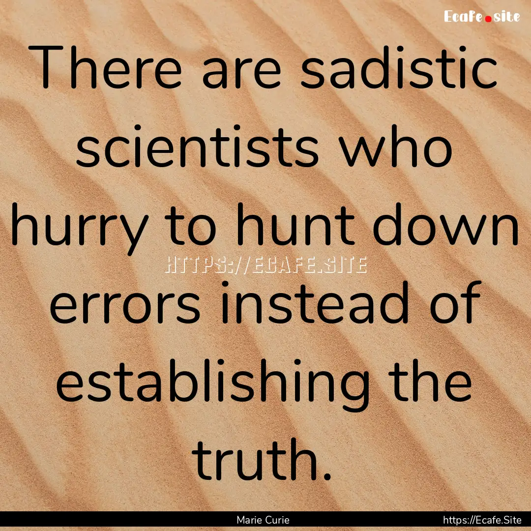 There are sadistic scientists who hurry to.... : Quote by Marie Curie