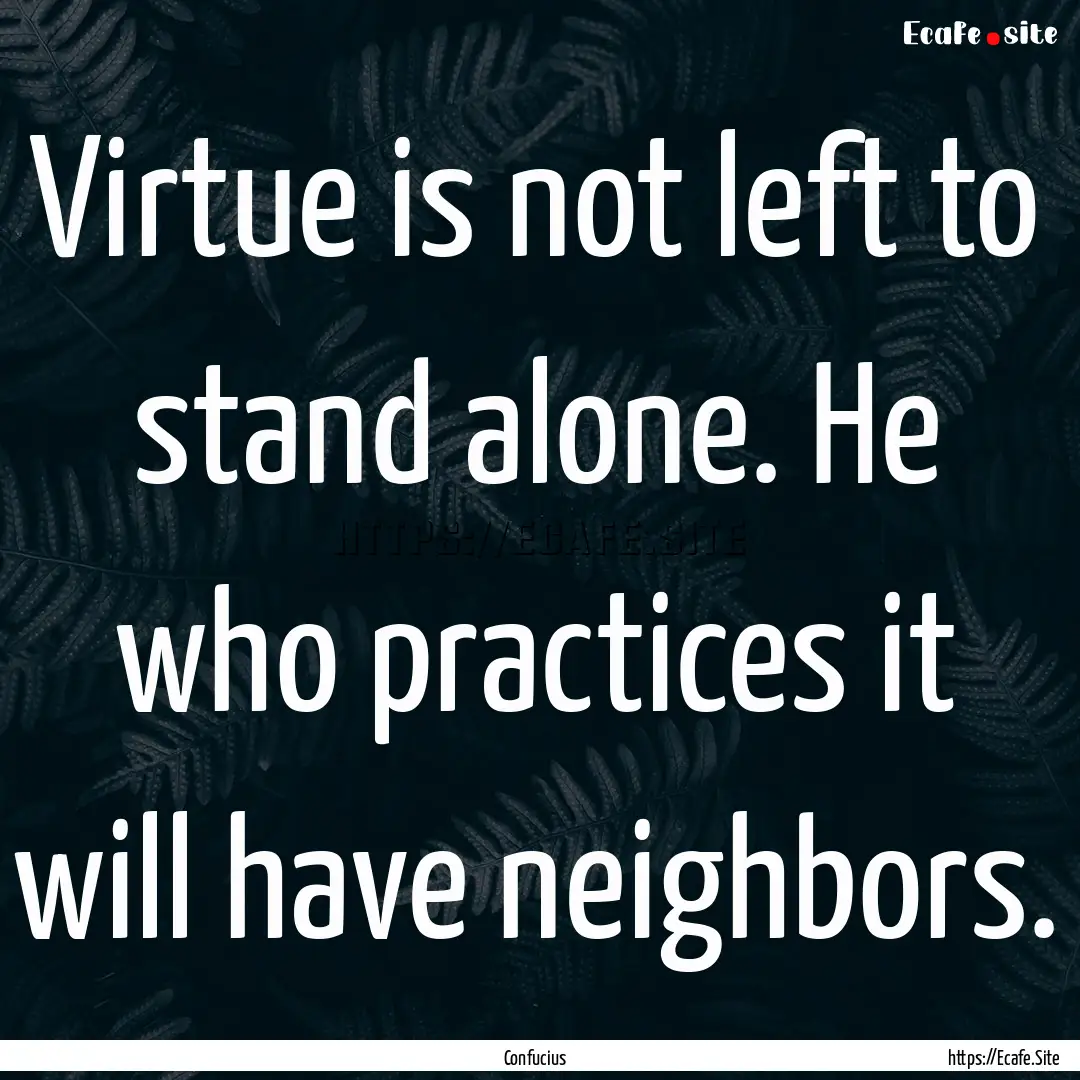 Virtue is not left to stand alone. He who.... : Quote by Confucius