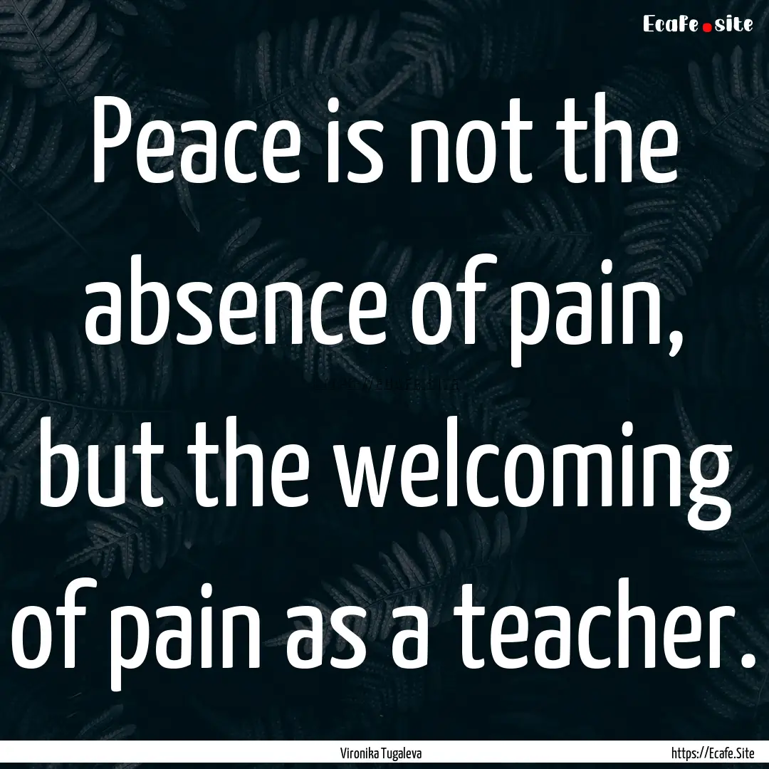 Peace is not the absence of pain, but the.... : Quote by Vironika Tugaleva