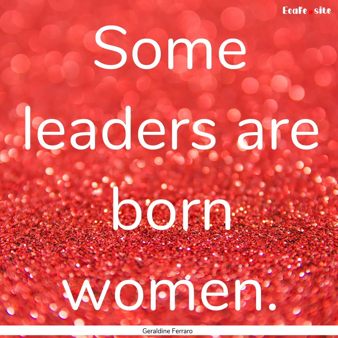 Some leaders are born women. : Quote by Geraldine Ferraro