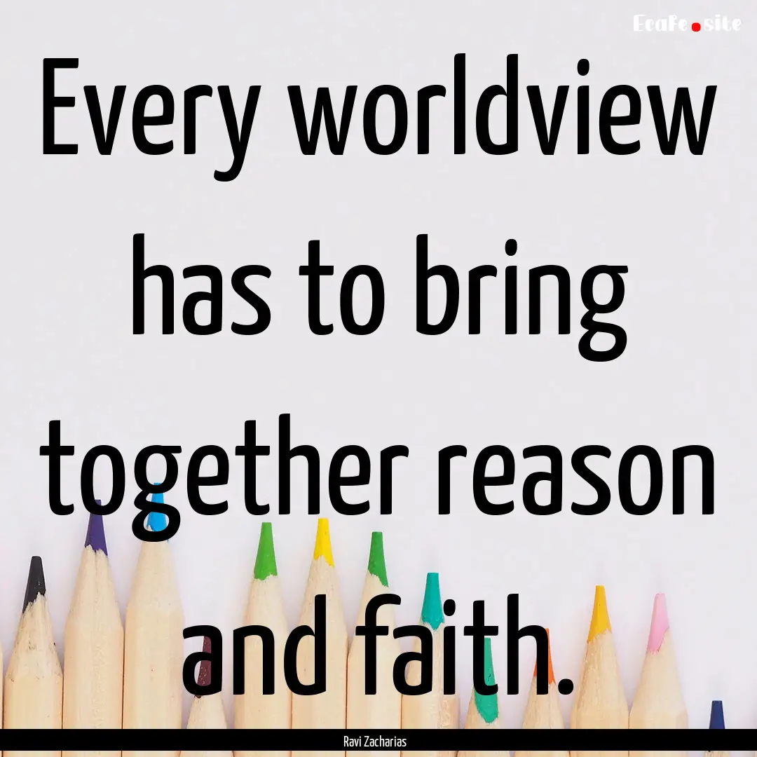 Every worldview has to bring together reason.... : Quote by Ravi Zacharias