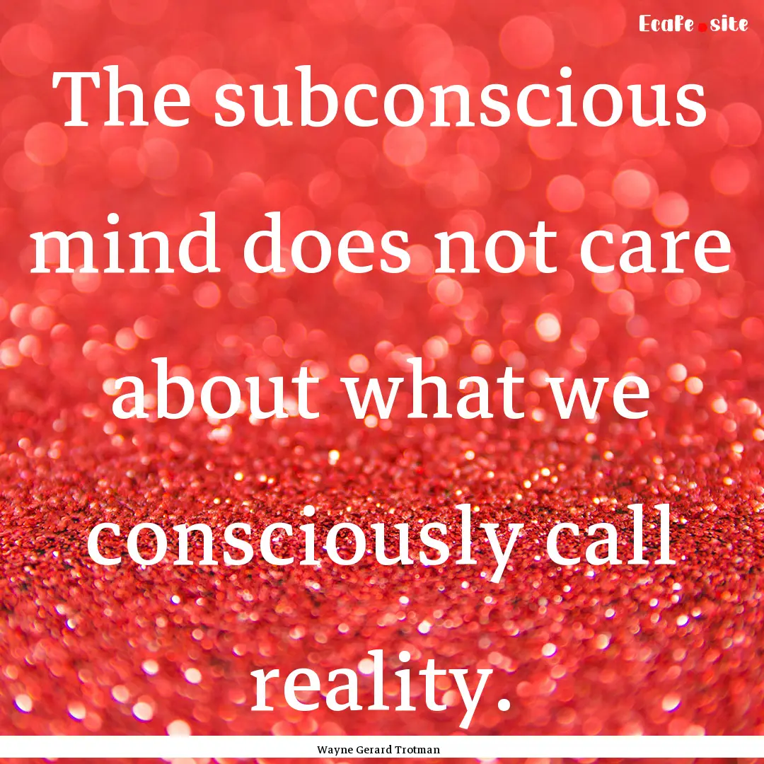 The subconscious mind does not care about.... : Quote by Wayne Gerard Trotman