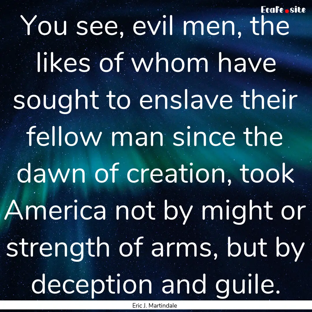 You see, evil men, the likes of whom have.... : Quote by Eric J. Martindale