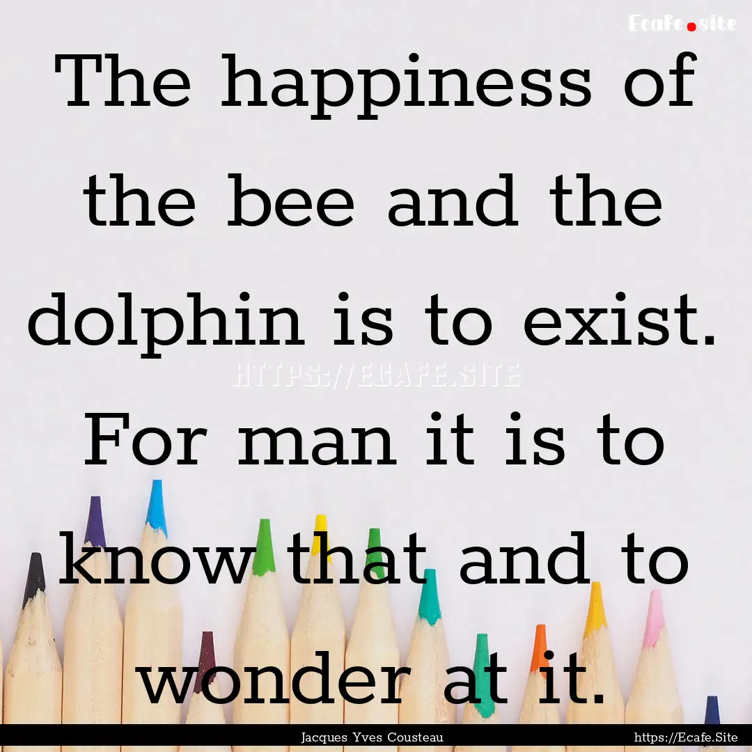 The happiness of the bee and the dolphin.... : Quote by Jacques Yves Cousteau