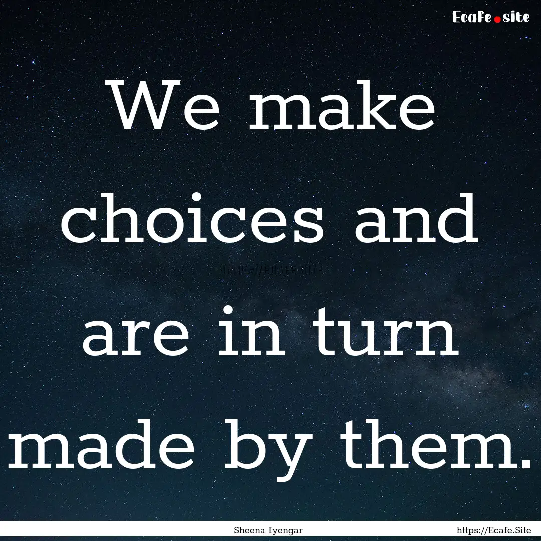 We make choices and are in turn made by them..... : Quote by Sheena Iyengar