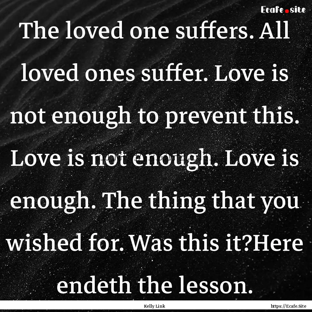 The loved one suffers. All loved ones suffer..... : Quote by Kelly Link