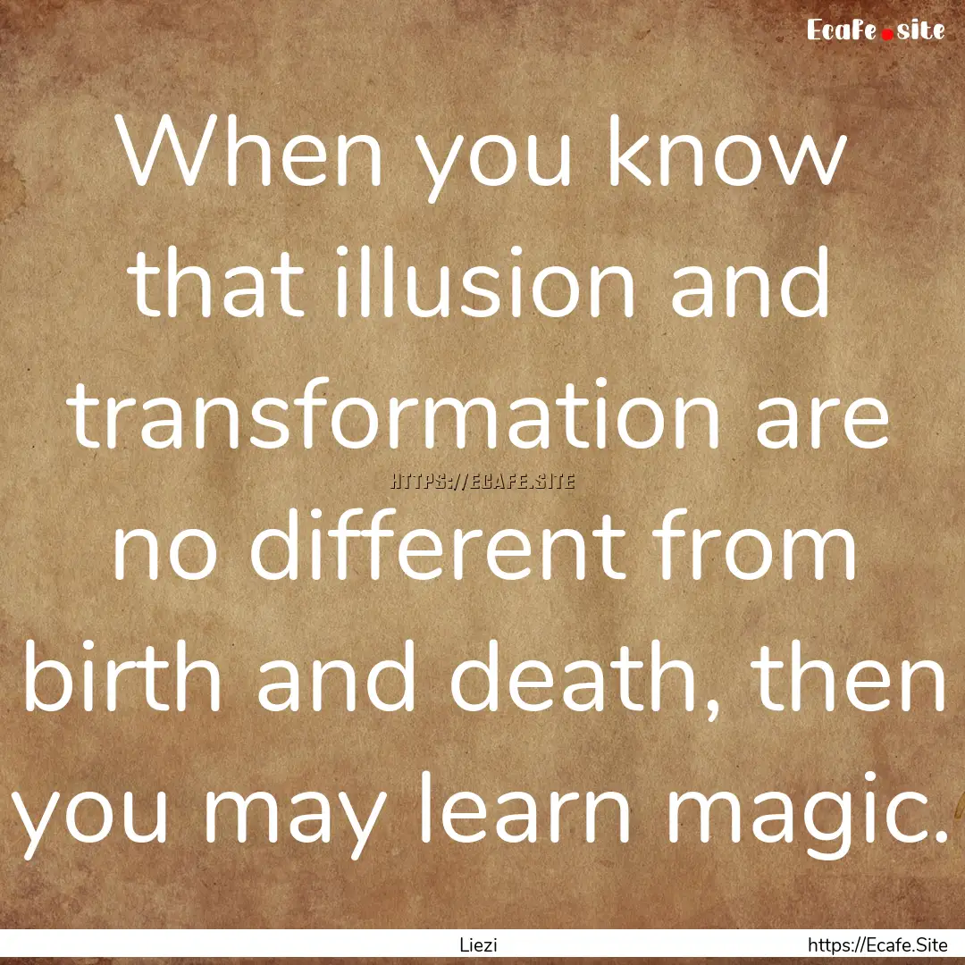 When you know that illusion and transformation.... : Quote by Liezi