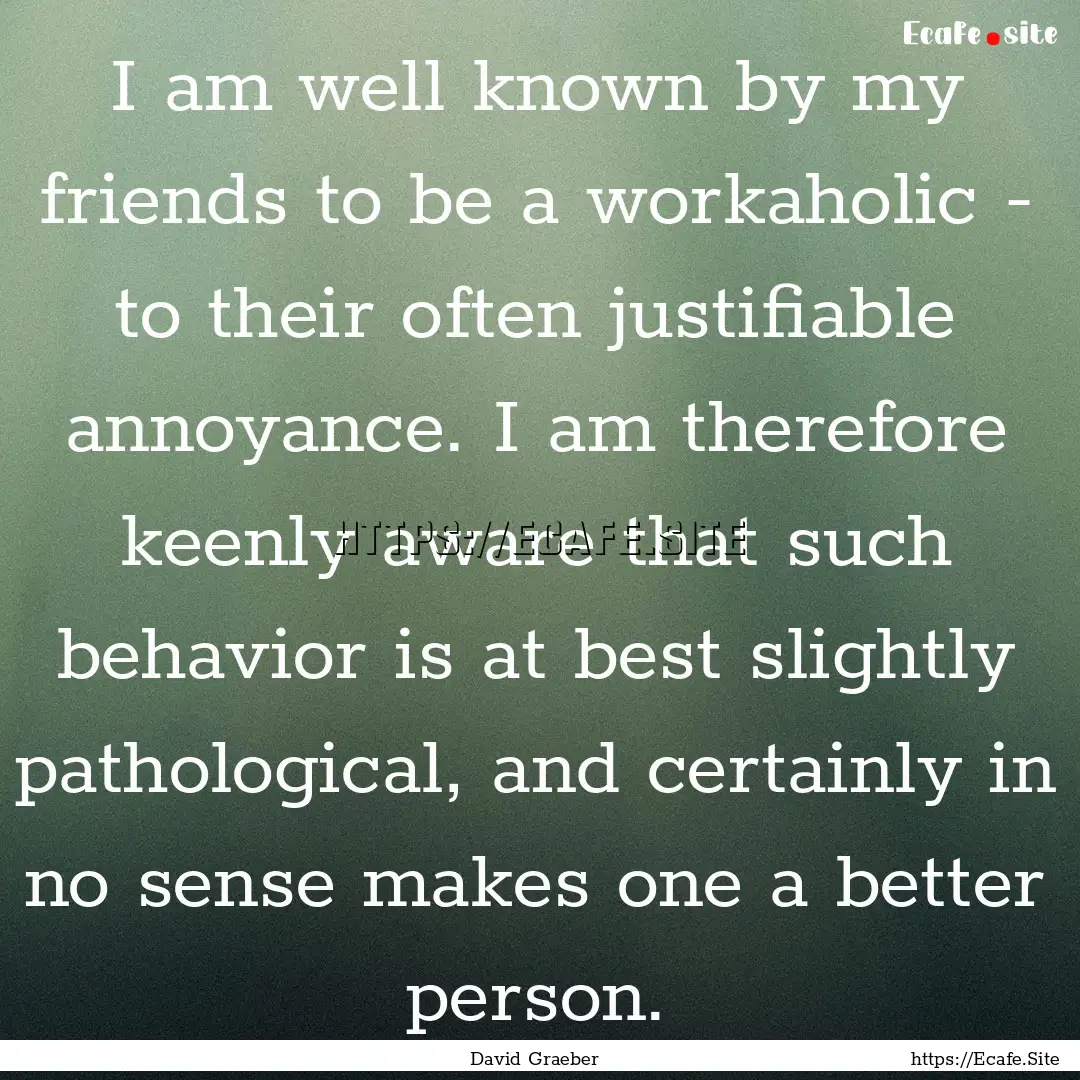 I am well known by my friends to be a workaholic.... : Quote by David Graeber