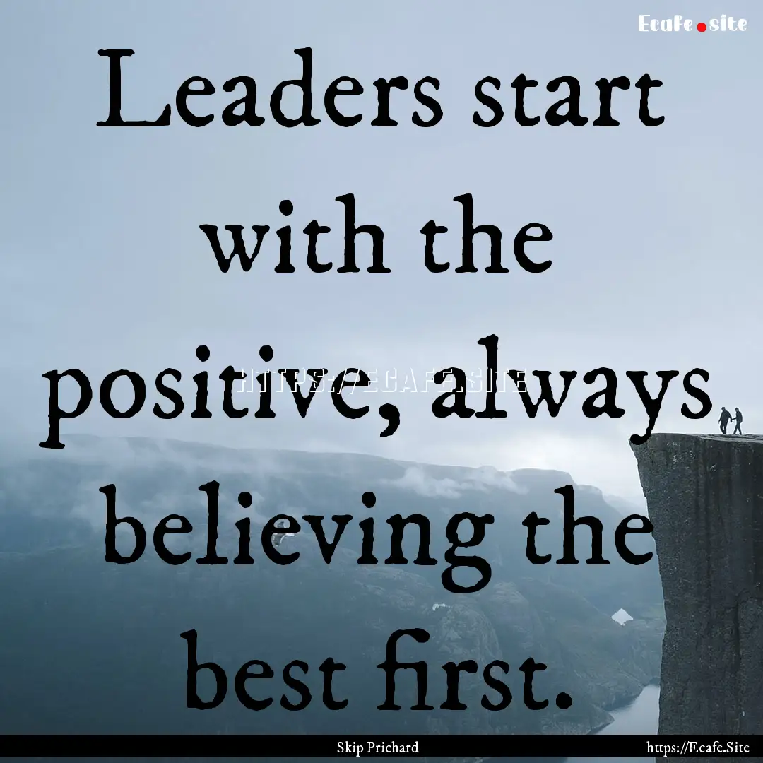 Leaders start with the positive, always believing.... : Quote by Skip Prichard