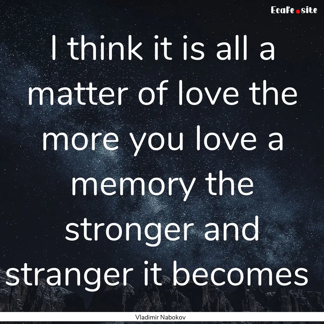 I think it is all a matter of love the more.... : Quote by Vladimir Nabokov