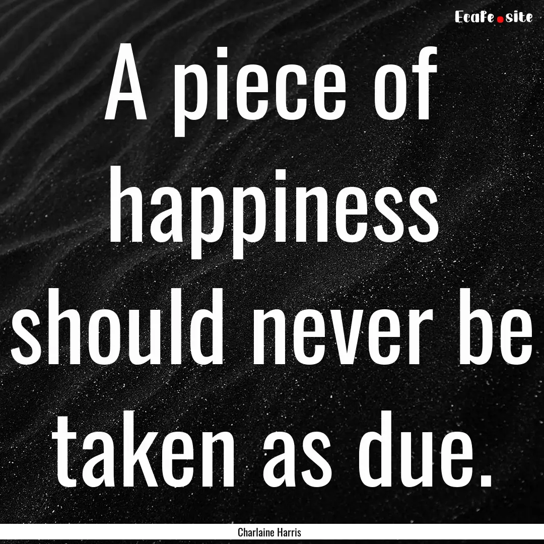 A piece of happiness should never be taken.... : Quote by Charlaine Harris