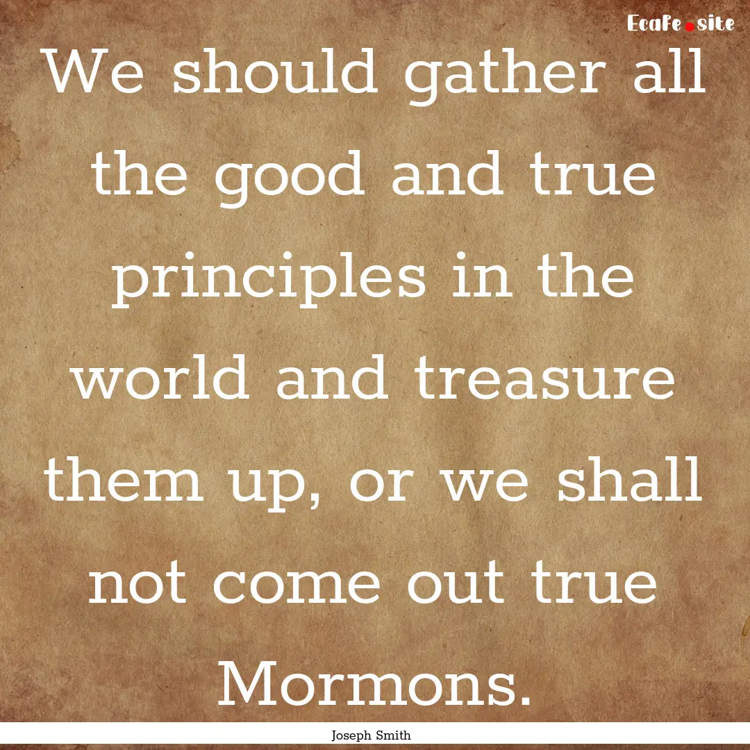 We should gather all the good and true principles.... : Quote by Joseph Smith