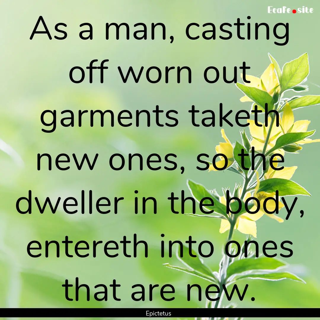 As a man, casting off worn out garments taketh.... : Quote by Epictetus